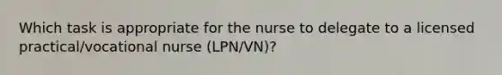 Which task is appropriate for the nurse to delegate to a licensed practical/vocational nurse (LPN/VN)?