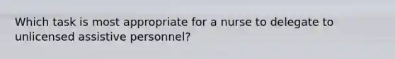 Which task is most appropriate for a nurse to delegate to unlicensed assistive personnel?