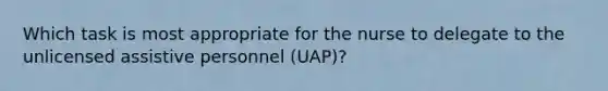 Which task is most appropriate for the nurse to delegate to the unlicensed assistive personnel (UAP)?