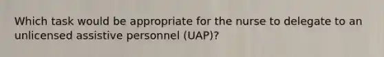 Which task would be appropriate for the nurse to delegate to an unlicensed assistive personnel (UAP)?