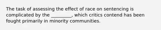 The task of assessing the effect of race on sentencing is complicated by the _________, which critics contend has been fought primarily in minority communities.