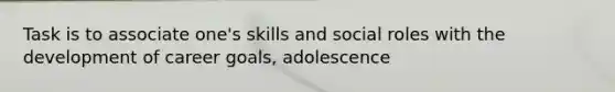 Task is to associate one's skills and social roles with the development of career goals, adolescence