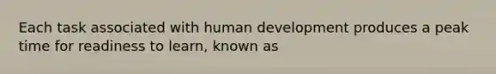 Each task associated with human development produces a peak time for readiness to learn, known as