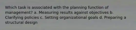 Which task is associated with the planning function of management? a. Measuring results against objectives b. Clarifying policies c. Setting organizational goals d. Preparing a structural design