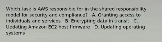 Which task is AWS responsible for in the shared responsibility model for security and compliance? · A. Granting access to individuals and services · B. Encrypting data in transit · C. Updating Amazon EC2 host firmware · D. Updating operating systems