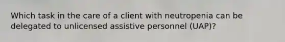 Which task in the care of a client with neutropenia can be delegated to unlicensed assistive personnel (UAP)?