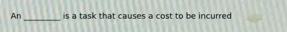 An _________ is a task that causes a cost to be incurred