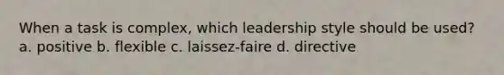 When a task is complex, which leadership style should be used? a. positive b. flexible c. laissez-faire d. directive