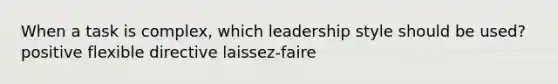 When a task is complex, which leadership style should be used? positive flexible directive laissez-faire