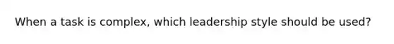 When a task is complex, which leadership style should be used?