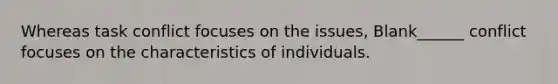 Whereas task conflict focuses on the issues, Blank______ conflict focuses on the characteristics of individuals.