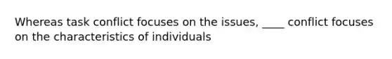 Whereas task conflict focuses on the issues, ____ conflict focuses on the characteristics of individuals