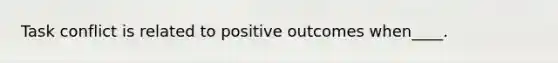 Task conflict is related to positive outcomes when____.