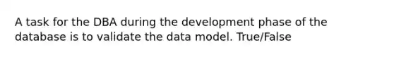 A task for the DBA during the development phase of the database is to validate the data model. True/False