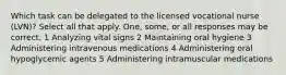 Which task can be delegated to the licensed vocational nurse (LVN)? Select all that apply. One, some, or all responses may be correct. 1 Analyzing vital signs 2 Maintaining oral hygiene 3 Administering intravenous medications 4 Administering oral hypoglycemic agents 5 Administering intramuscular medications