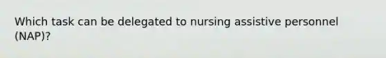 Which task can be delegated to nursing assistive personnel (NAP)?