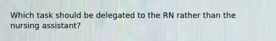 Which task should be delegated to the RN rather than the nursing assistant?