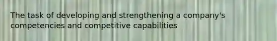 The task of developing and strengthening a company's competencies and competitive capabilities