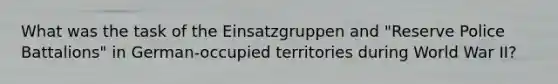 What was the task of the Einsatzgruppen and "Reserve Police Battalions" in German-occupied territories during World War II?