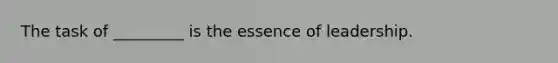 The task of _________ is the essence of leadership.