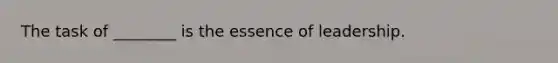 The task of ________ is the essence of leadership.