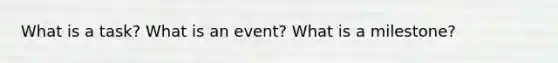 What is a task? What is an event? What is a milestone?