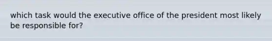 which task would the executive office of the president most likely be responsible for?