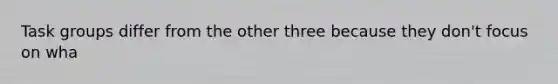 Task groups differ from the other three because they don't focus on wha