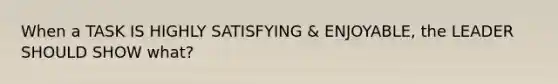 When a TASK IS HIGHLY SATISFYING & ENJOYABLE, the LEADER SHOULD SHOW what?