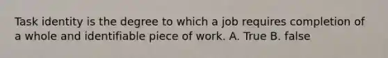 Task identity is the degree to which a job requires completion of a whole and identifiable piece of work. A. True B. false