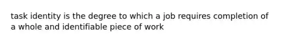 task identity is the degree to which a job requires completion of a whole and identifiable piece of work