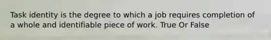 Task identity is the degree to which a job requires completion of a whole and identifiable piece of work. True Or False