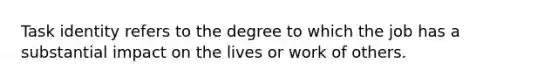 Task identity refers to the degree to which the job has a substantial impact on the lives or work of others.