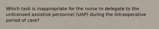 Which task is inappropriate for the nurse to delegate to the unlicensed assistive personnel (UAP) during the intraoperative period of care?