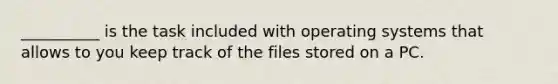 __________ is the task included with <a href='https://www.questionai.com/knowledge/kMT084nKF3-operating-systems' class='anchor-knowledge'>operating systems</a> that allows to you keep track of the files stored on a PC. ​