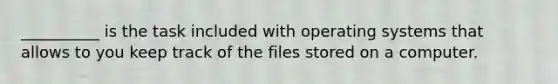 __________ is the task included with operating systems that allows to you keep track of the files stored on a computer.