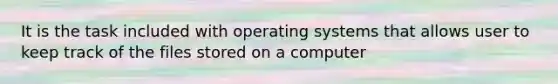 It is the task included with operating systems that allows user to keep track of the files stored on a computer