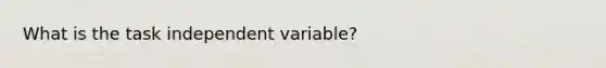 What is the task independent variable?