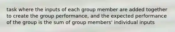 task where the inputs of each group member are added together to create the group performance, and the expected performance of the group is the sum of group members' individual inputs