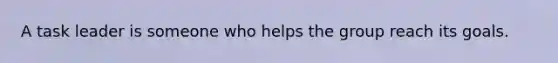 A task leader is someone who helps the group reach its goals.