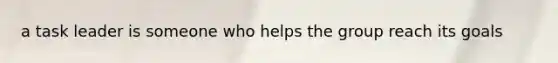 a task leader is someone who helps the group reach its goals