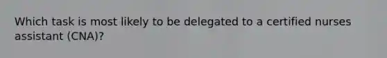 Which task is most likely to be delegated to a certified nurses assistant (CNA)?