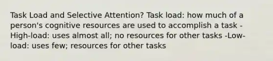 Task Load and Selective Attention? Task load: how much of a person's cognitive resources are used to accomplish a task -High-load: uses almost all; no resources for other tasks -Low-load: uses few; resources for other tasks