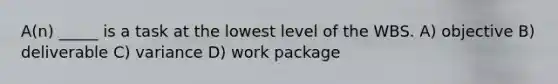 A(n) _____ is a task at the lowest level of the WBS. A) objective B) deliverable C) variance D) work package