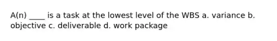 A(n) ____ is a task at the lowest level of the WBS a. variance b. objective c. deliverable d. work package