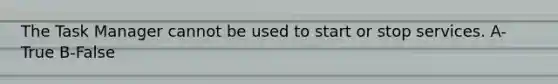 The Task Manager cannot be used to start or stop services. A-True B-False