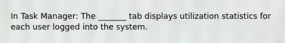 In Task Manager: The _______ tab displays utilization statistics for each user logged into the system.