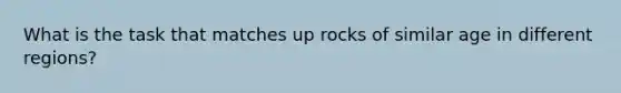 What is the task that matches up rocks of similar age in different regions?