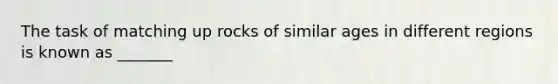 The task of matching up rocks of similar ages in different regions is known as _______