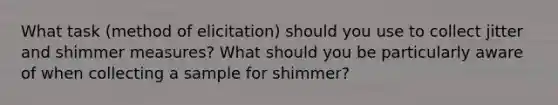 What task (method of elicitation) should you use to collect jitter and shimmer measures? What should you be particularly aware of when collecting a sample for shimmer?